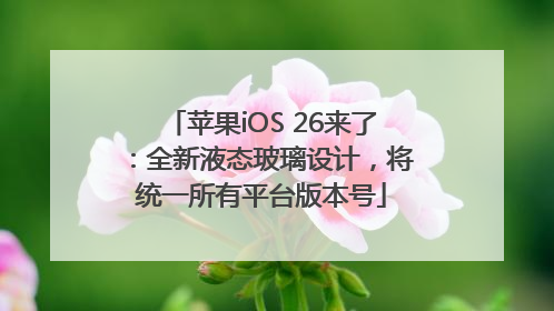 苹果iOS 26来了：全新液态玻璃设计，将统一所有平台版本号