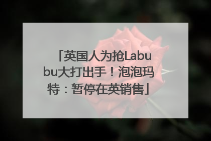英国人为抢Labubu大打出手！泡泡玛特：暂停在英销售