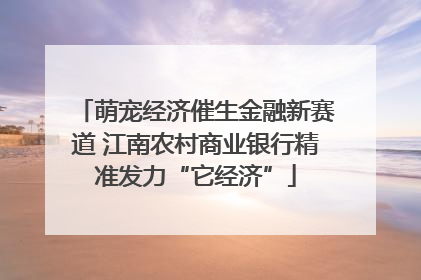 萌宠经济催生金融新赛道 江南农村商业银行精准发力“它经济”