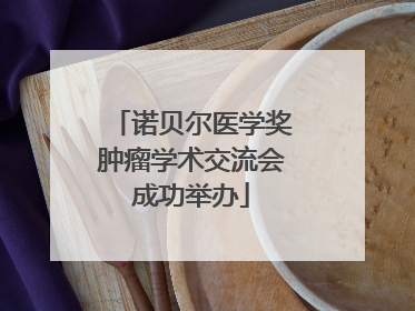 诺贝尔医学奖肿瘤学术交流会成功举办