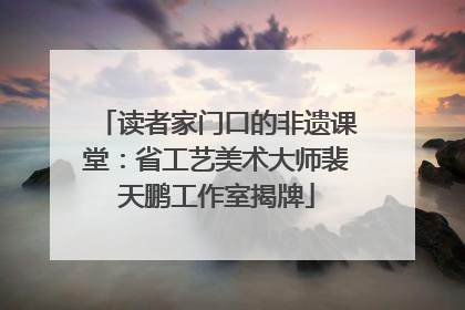 读者家门口的非遗课堂：省工艺美术大师裴天鹏工作室揭牌