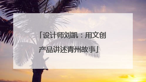 设计师刘凯：用文创产品讲述青州故事