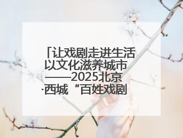 让戏剧走进生活 以文化滋养城市——2025北京·西城“百姓戏剧展演”预热开启