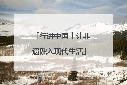 行进中国丨让非遗融入现代生活