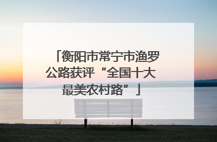 衡阳市常宁市渔罗公路获评“全国十大最美农村路”