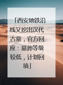 西安地铁沿线又挖出汉代古墓，官方回应：墓葬等级较低，计划回填