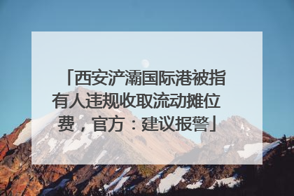 西安浐灞国际港被指有人违规收取流动摊位费，官方：建议报警