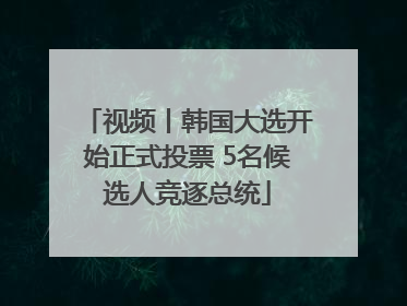 视频丨韩国大选开始正式投票 5名候选人竞逐总统
