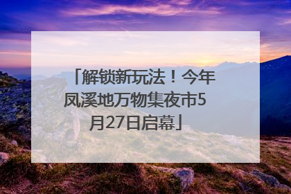 解锁新玩法！今年凤溪地万物集夜市5月27日启幕