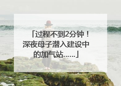 过程不到2分钟！深夜母子潜入建设中的加气站……