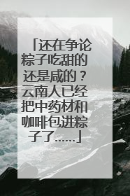 还在争论粽子吃甜的还是咸的？云南人已经把中药材和咖啡包进粽子了……