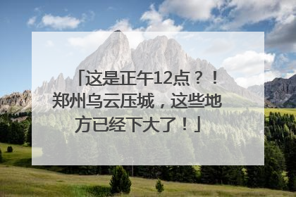 这是正午12点？！郑州乌云压城，这些地方已经下大了！