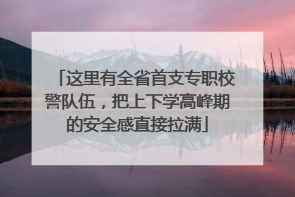 这里有全省首支专职校警队伍，把上下学高峰期的安全感直接拉满