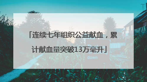 连续七年组织公益献血，累计献血量突破13万毫升