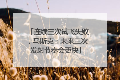 连续三次试飞失败，马斯克：未来三次发射节奏会更快