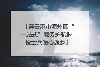 连云港市海州区“一站式”服务护航退役士兵暖心返乡
