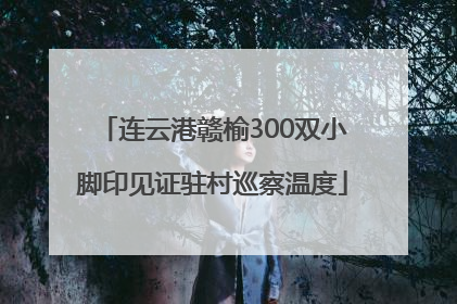 连云港赣榆300双小脚印见证驻村巡察温度