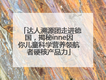 达人溯源团走进德国，揭秘inne因你儿童科学营养领航者硬核产品力