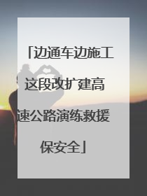 边通车边施工 这段改扩建高速公路演练救援保安全