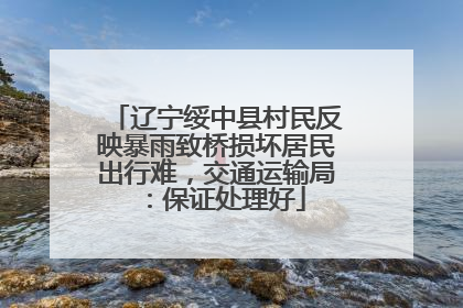 辽宁绥中县村民反映暴雨致桥损坏居民出行难，交通运输局：保证处理好