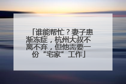 谁能帮忙？妻子患渐冻症，杭州大叔不离不弃，但他需要一份“宅家”工作