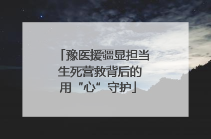 豫医援疆显担当 生死营救背后的用“心”守护