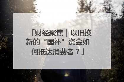 财经聚焦｜以旧换新的“国补”资金如何抵达消费者？