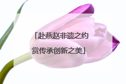 赴燕赵非遗之约 赏传承创新之美