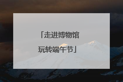 走进博物馆 玩转端午节