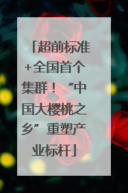 超前标准+全国首个集群！“中国大樱桃之乡”重塑产业标杆
