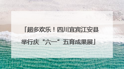 超多欢乐！四川宜宾江安县举行庆“六一”五育成果展