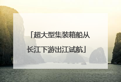 超大型集装箱船从长江下游出江试航