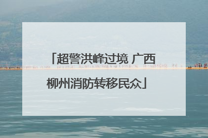 超警洪峰过境 广西柳州消防转移民众