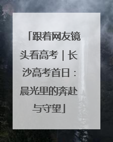 跟着网友镜头看高考｜长沙高考首日：晨光里的奔赴与守望