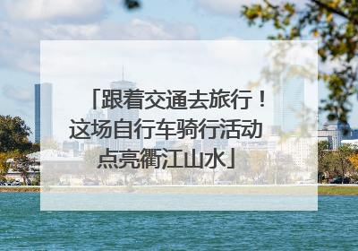 跟着交通去旅行！这场自行车骑行活动点亮衢江山水