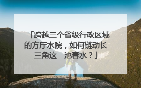 跨越三个省级行政区域的方厅水院，如何链动长三角这一池春水？
