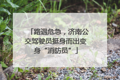 路遇危急，济南公交驾驶员挺身而出变身“消防员”