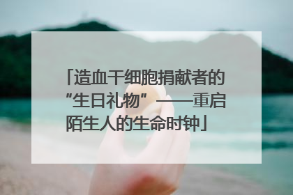 造血干细胞捐献者的“生日礼物”——重启陌生人的生命时钟