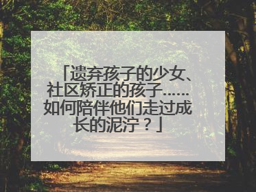 遗弃孩子的少女、社区矫正的孩子……如何陪伴他们走过成长的泥泞？