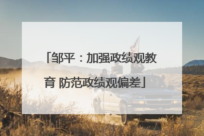 邹平：加强政绩观教育 防范政绩观偏差