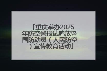 重庆举办2025年防空警报试鸣放暨国防动员（人民防空）宣传教育活动