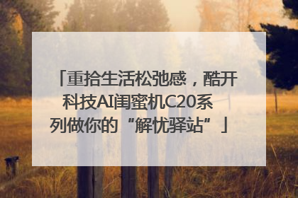 重拾生活松弛感，酷开科技AI闺蜜机C20系列做你的“解忧驿站”