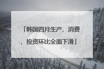 韩国四月生产、消费、投资环比全面下滑