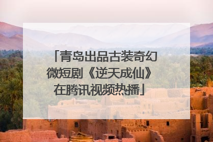 青岛出品古装奇幻微短剧《逆天成仙》在腾讯视频热播