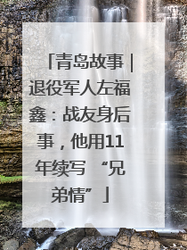 青岛故事｜退役军人左福鑫：战友身后事，他用11年续写 “兄弟情”