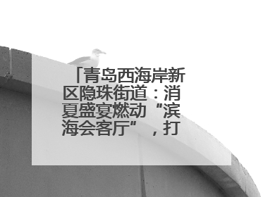 青岛西海岸新区隐珠街道：消夏盛宴燃动“滨海会客厅”，打造全天候、全龄段消费生态圈
