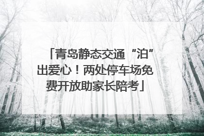 青岛静态交通“泊”出爱心！两处停车场免费开放助家长陪考