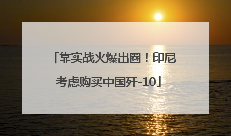 靠实战火爆出圈！印尼考虑购买中国歼-10