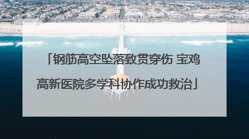 钢筋高空坠落致贯穿伤 宝鸡高新医院多学科协作成功救治
