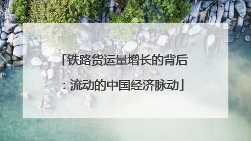 铁路货运量增长的背后:流动的中国经济脉动